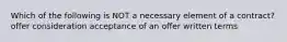 Which of the following is NOT a necessary element of a contract? offer consideration acceptance of an offer written terms