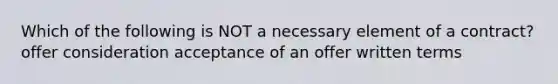 Which of the following is NOT a necessary element of a contract? offer consideration acceptance of an offer written terms