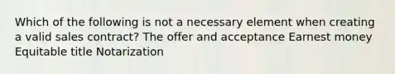 Which of the following is not a necessary element when creating a valid sales contract? The offer and acceptance Earnest money Equitable title Notarization