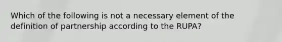 Which of the following is not a necessary element of the definition of partnership according to the RUPA?