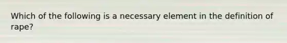 Which of the following is a necessary element in the definition of rape?