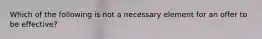 Which of the following is not a necessary element for an offer to be effective?