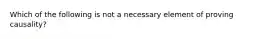 Which of the following is not a necessary element of proving causality?