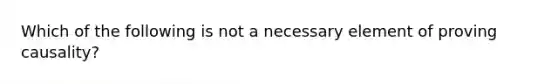 Which of the following is not a necessary element of proving causality?