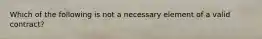 Which of the following is not a necessary element of a valid contract?