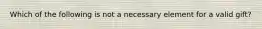 Which of the following is not a necessary element for a valid gift?