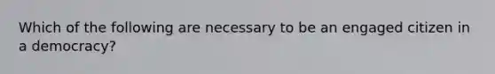 Which of the following are necessary to be an engaged citizen in a democracy?