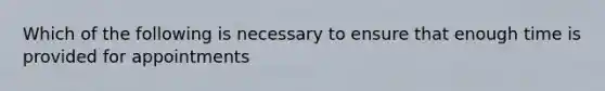 Which of the following is necessary to ensure that enough time is provided for appointments