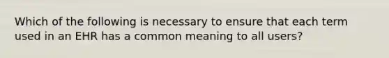 Which of the following is necessary to ensure that each term used in an EHR has a common meaning to all users?