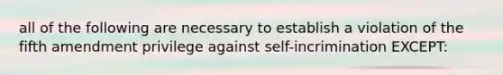 all of the following are necessary to establish a violation of the fifth amendment privilege against self-incrimination EXCEPT: