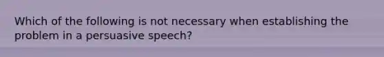 Which of the following is not necessary when establishing the problem in a persuasive speech?