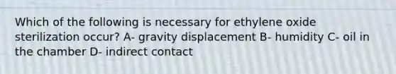 Which of the following is necessary for ethylene oxide sterilization occur? A- gravity displacement B- humidity C- oil in the chamber D- indirect contact
