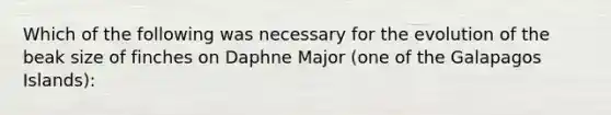 Which of the following was necessary for the evolution of the beak size of finches on Daphne Major (one of the Galapagos Islands):