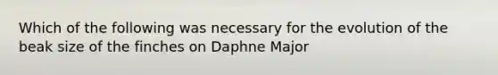 Which of the following was necessary for the evolution of the beak size of the finches on Daphne Major