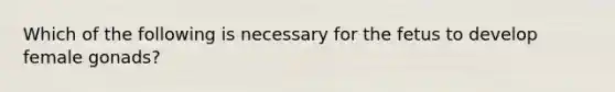 Which of the following is necessary for the fetus to develop female gonads?