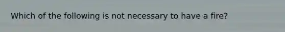 Which of the following is not necessary to have a fire?