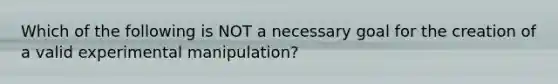 Which of the following is NOT a necessary goal for the creation of a valid experimental manipulation?