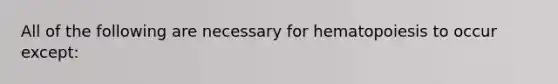 All of the following are necessary for hematopoiesis to occur except: