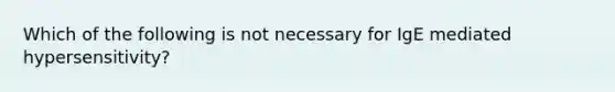 Which of the following is not necessary for IgE mediated hypersensitivity?