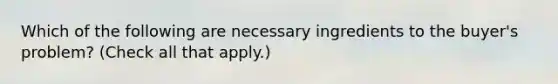 Which of the following are necessary ingredients to the​ buyer's problem? ​(Check all that apply​.)