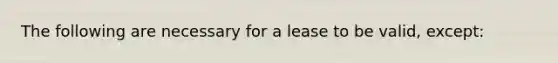 The following are necessary for a lease to be valid, except: