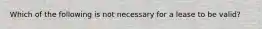 Which of the following is not necessary for a lease to be valid?