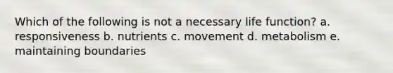 Which of the following is not a necessary life function? a. responsiveness b. nutrients c. movement d. metabolism e. maintaining boundaries