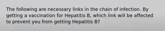 The following are necessary links in the chain of infection. By getting a vaccination for Hepatitis B, which link will be affected to prevent you from getting Hepatitis B?