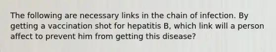 The following are necessary links in the chain of infection. By getting a vaccination shot for hepatitis B, which link will a person affect to prevent him from getting this disease?