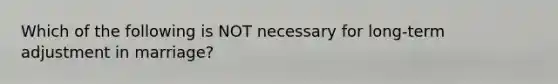 Which of the following is NOT necessary for long-term adjustment in marriage?
