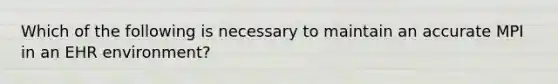 Which of the following is necessary to maintain an accurate MPI in an EHR environment?