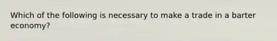 Which of the following is necessary to make a trade in a barter economy?