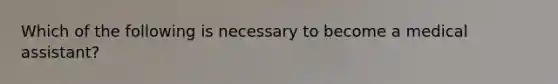 Which of the following is necessary to become a medical assistant?