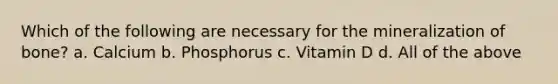 Which of the following are necessary for the mineralization of bone? a. Calcium b. Phosphorus c. Vitamin D d. All of the above