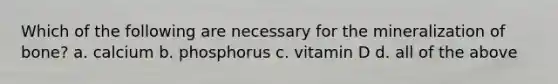 Which of the following are necessary for the mineralization of bone? a. calcium b. phosphorus c. vitamin D d. all of the above