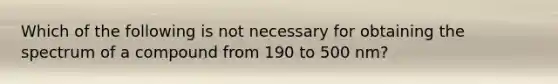 Which of the following is not necessary for obtaining the spectrum of a compound from 190 to 500 nm?