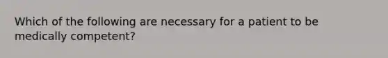 Which of the following are necessary for a patient to be medically competent?