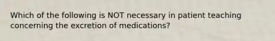 Which of the following is NOT necessary in patient teaching concerning the excretion of medications?