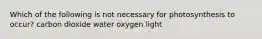 Which of the following is not necessary for photosynthesis to occur? carbon dioxide water oxygen light