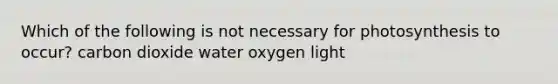 Which of the following is not necessary for photosynthesis to occur? carbon dioxide water oxygen light