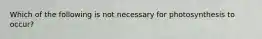 Which of the following is not necessary for photosynthesis to occur?