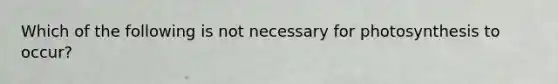 Which of the following is not necessary for photosynthesis to occur?