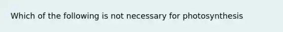 Which of the following is not necessary for photosynthesis