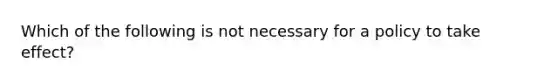 Which of the following is not necessary for a policy to take effect?