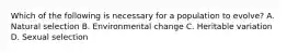 Which of the following is necessary for a population to evolve? A. Natural selection B. Environmental change C. Heritable variation D. Sexual selection