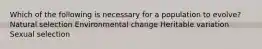 Which of the following is necessary for a population to evolve? Natural selection Environmental change Heritable variation Sexual selection