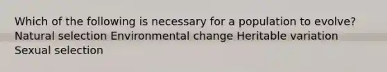 Which of the following is necessary for a population to evolve? Natural selection Environmental change Heritable variation Sexual selection