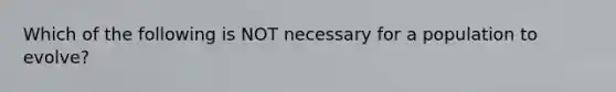 Which of the following is NOT necessary for a population to evolve?