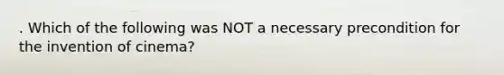 . Which of the following was NOT a necessary precondition for the invention of cinema?