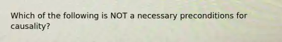 Which of the following is NOT a necessary preconditions for causality?